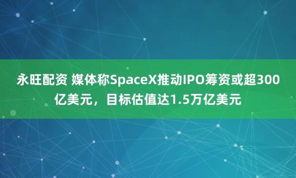 永旺配资 媒体称SpaceX推动IPO筹资或超300亿美元，目标估值达1.5万亿美元