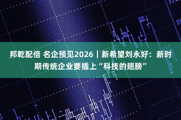 邦乾配倍 名企预见2026｜新希望刘永好：新时期传统企业要插上“科技的翅膀”
