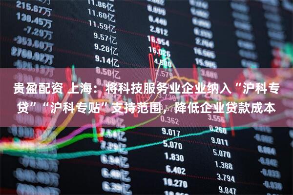 贵盈配资 上海：将科技服务业企业纳入“沪科专贷”“沪科专贴”支持范围，降低企业贷款成本