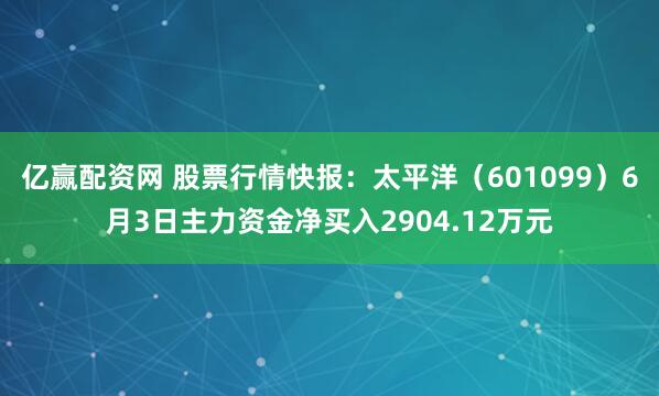 亿赢配资网 股票行情快报：太平洋（601099）6月3日主力资金净买入2904.12万元