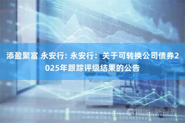 添盈聚富 永安行: 永安行:关于可转换公司债券2025年跟踪评级结果的公告