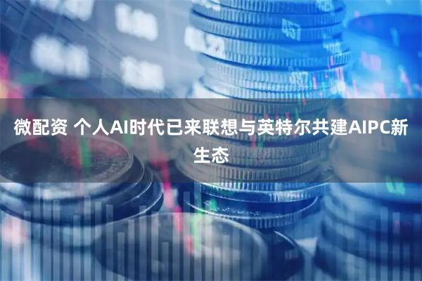 微配资 个人AI时代已来联想与英特尔共建AIPC新生态