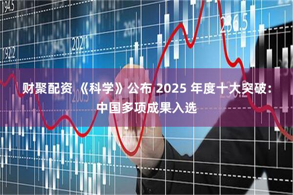 财聚配资 《科学》公布 2025 年度十大突破：中国多项成果入选