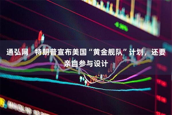 通弘网   特朗普宣布美国“黄金舰队”计划，还要亲自参与设计