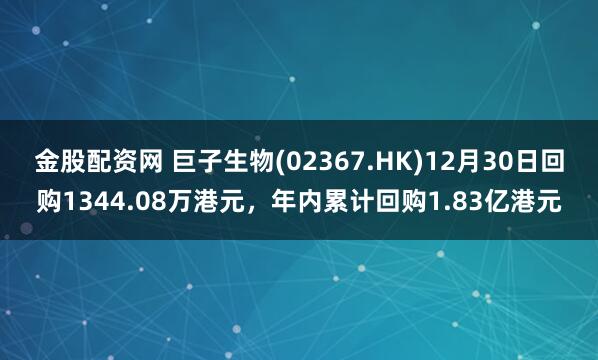 金股配资网 巨子生物(02367.HK)12月30日回购1344.08万港元，年内累计回购1.83亿港元