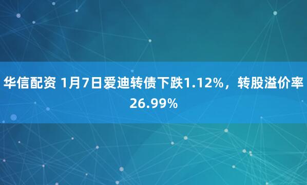 华信配资 1月7日爱迪转债下跌1.12%，转股溢价率26.99%