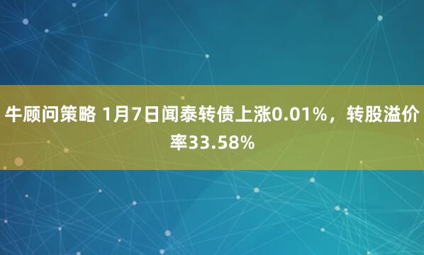 牛顾问策略 1月7日闻泰转债上涨0.01%，转股溢价率33.58%