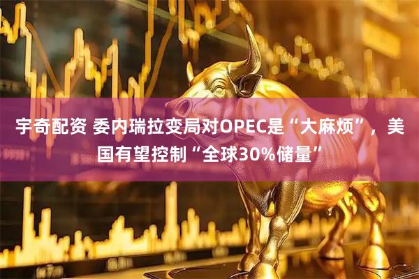 宇奇配资 委内瑞拉变局对OPEC是“大麻烦”，美国有望控制“全球30%储量”