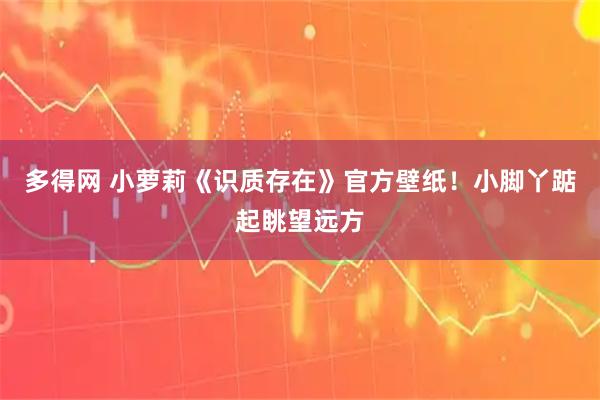 多得网 小萝莉《识质存在》官方壁纸！小脚丫踮起眺望远方