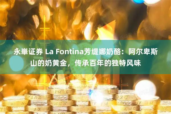永崋证券 La Fontina芳缇娜奶酪：阿尔卑斯山的奶黄金，传承百年的独特风味
