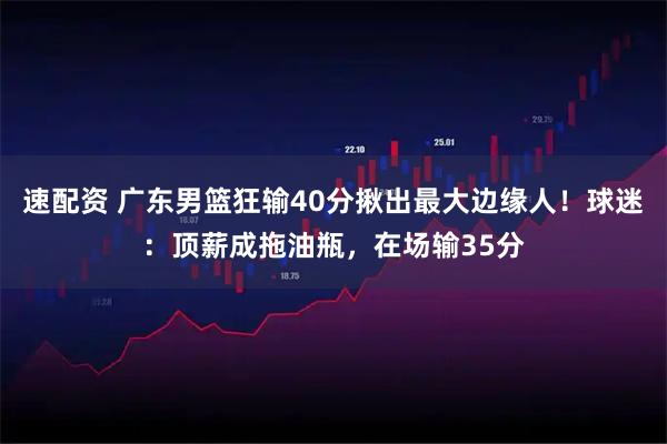 速配资 广东男篮狂输40分揪出最大边缘人！球迷：顶薪成拖油瓶，在场输35分