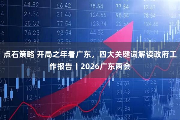 点石策略 开局之年看广东，四大关键词解读政府工作报告丨2026广东两会