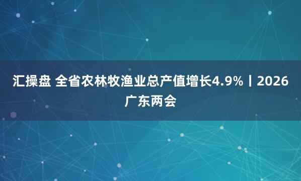 汇操盘 全省农林牧渔业总产值增长4.9%丨2026广东两会