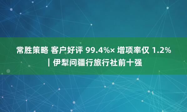 常胜策略 客户好评 99.4%× 增项率仅 1.2%｜伊犁问疆行旅行社前十强