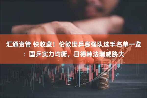 汇通资管 快收藏！伦敦世乒赛强队选手名单一览：国乒实力均衡，日德韩法瑞威胁大