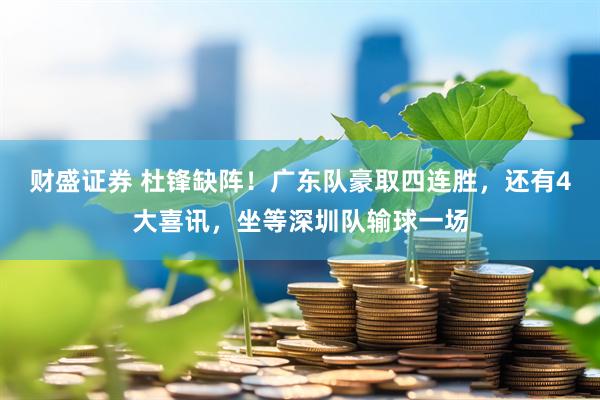 财盛证券 杜锋缺阵！广东队豪取四连胜，还有4大喜讯，坐等深圳队输球一场