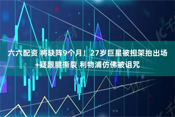 六六配资 将缺阵9个月！27岁巨星被担架抬出场+疑跟腱撕裂 利物浦仿佛被诅咒