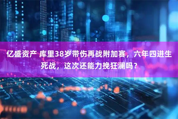 亿盛资产 库里38岁带伤再战附加赛，六年四进生死战，这次还能力挽狂澜吗？