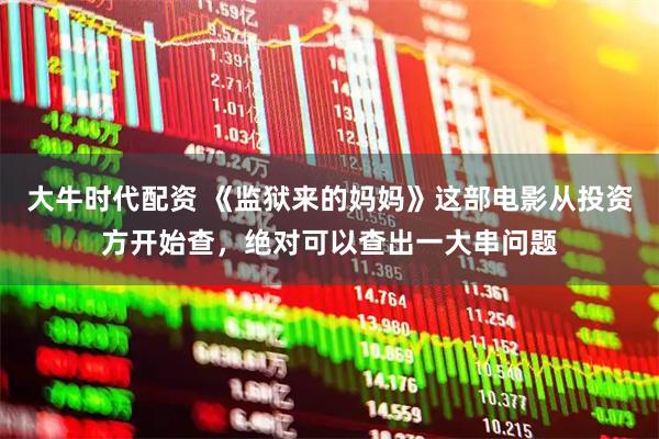 大牛时代配资 《监狱来的妈妈》这部电影从投资方开始查，绝对可以查出一大串问题