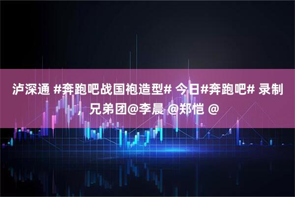 泸深通 #奔跑吧战国袍造型# 今日#奔跑吧# 录制，兄弟团@李晨 @郑恺 @