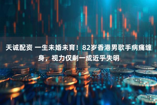 天诚配资 一生未婚未育！82岁香港男歌手病痛缠身，视力仅剩一成近乎失明