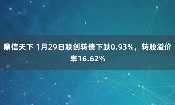 鼎信天下 1月29日联创转债下跌0.93%，转股溢价率16.62%
