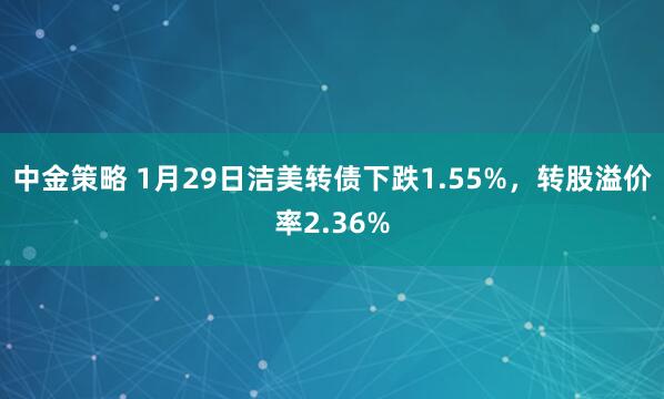 中金策略 1月29日洁美转债下跌1.55%，转股溢价率2.36%