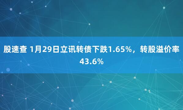 股速查 1月29日立讯转债下跌1.65%，转股溢价率43.6%