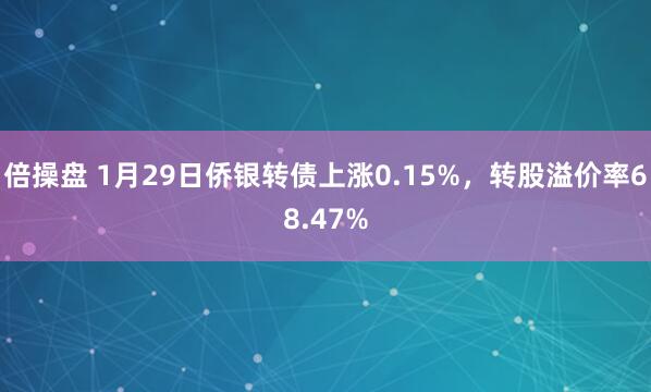 倍操盘 1月29日侨银转债上涨0.15%，转股溢价率68.47%