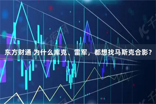 东方财通 为什么库克、雷军,都想找马斯克合影?
