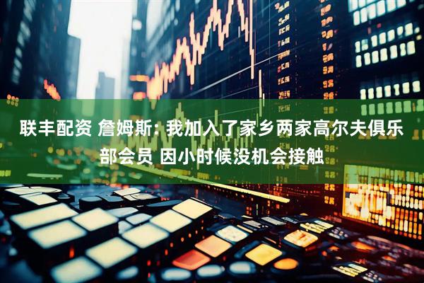 联丰配资 詹姆斯: 我加入了家乡两家高尔夫俱乐部会员 因小时候没机会接触