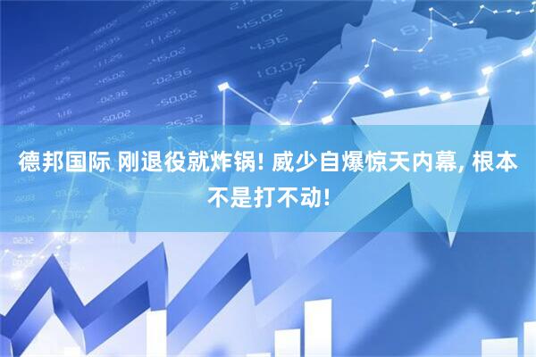 德邦国际 刚退役就炸锅! 威少自爆惊天内幕, 根本不是打不动!