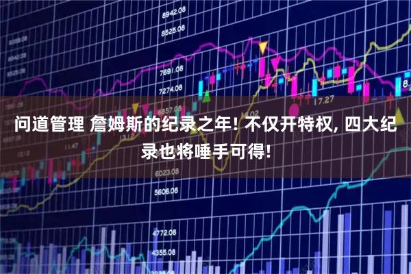 问道管理 詹姆斯的纪录之年! 不仅开特权, 四大纪录也将唾手可得!