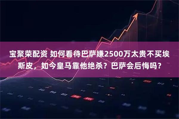 宝聚荣配资 如何看待巴萨嫌2500万太贵不买埃斯皮，如今皇马靠他绝杀？巴萨会后悔吗？
