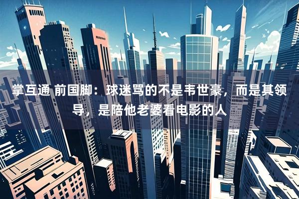 掌互通 前国脚：球迷骂的不是韦世豪，而是其领导，是陪他老婆看电影的人
