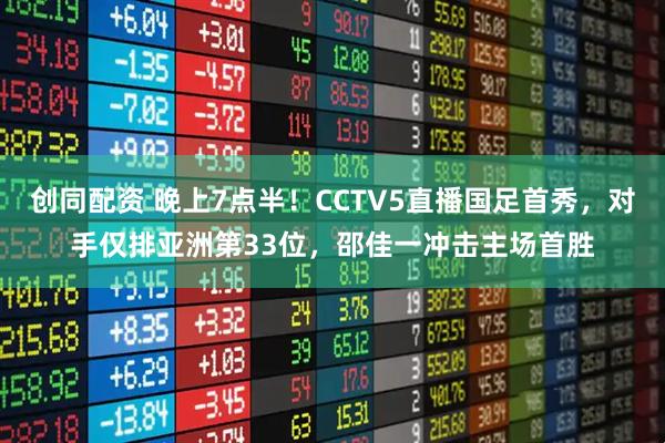 创同配资 晚上7点半！CCTV5直播国足首秀，对手仅排亚洲第33位，邵佳一冲击主场首胜