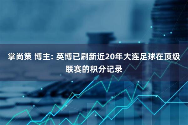 掌尚策 博主: 英博已刷新近20年大连足球在顶级联赛的积分记录