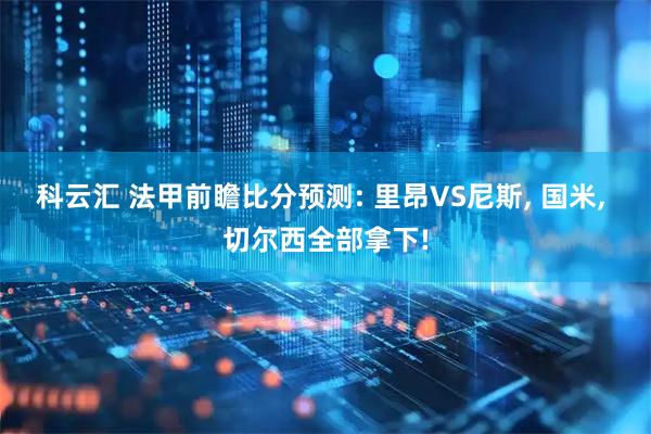科云汇 法甲前瞻比分预测: 里昂VS尼斯, 国米, 切尔西全部拿下!